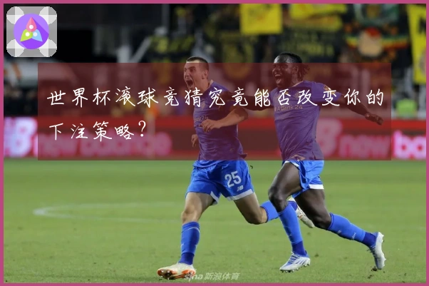 世界杯滚球竞猜究竟能否改变你的下注策略？