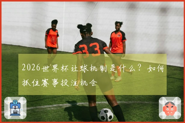 2026世界杯让球机制是什么？如何抓住赛事投注机会