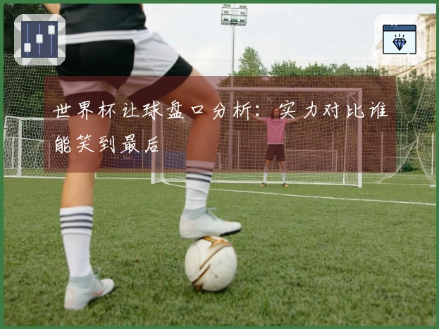 世界杯让球盘口分析：实力对比谁能笑到最后