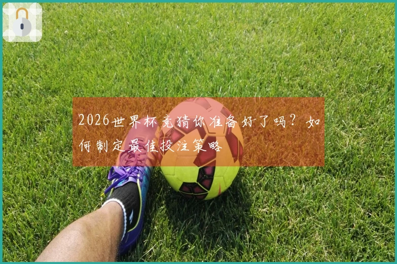 2026世界杯竞猜你准备好了吗？如何制定最佳投注策略