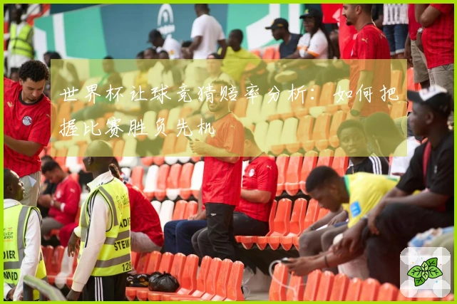 世界杯让球竞猜赔率分析：如何把握比赛胜负先机