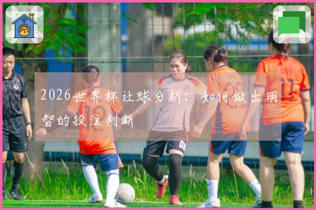 2026世界杯让球分析：如何做出明智的投注判断