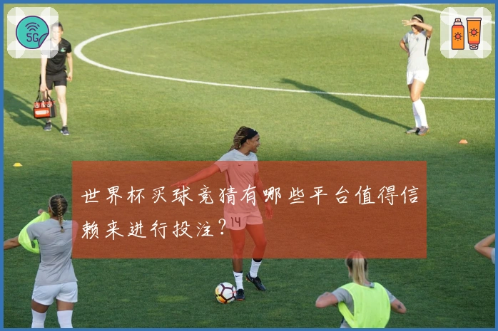 世界杯买球竞猜有哪些平台值得信赖来进行投注？