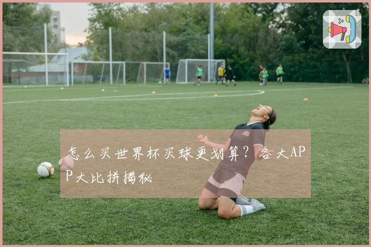 怎么买世界杯买球更划算？各大APP大比拼揭秘