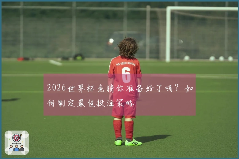 2026世界杯竞猜你准备好了吗？如何制定最佳投注策略