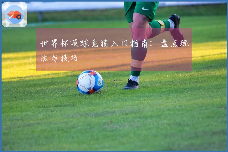 世界杯滚球竞猜入门指南：盘点玩法与技巧