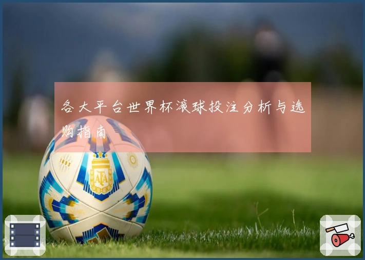 各大平台世界杯滚球投注分析与选购指南
