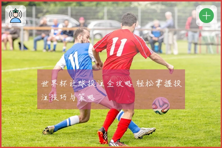 世界杯让球投注全攻略 轻松掌握投注技巧与策略