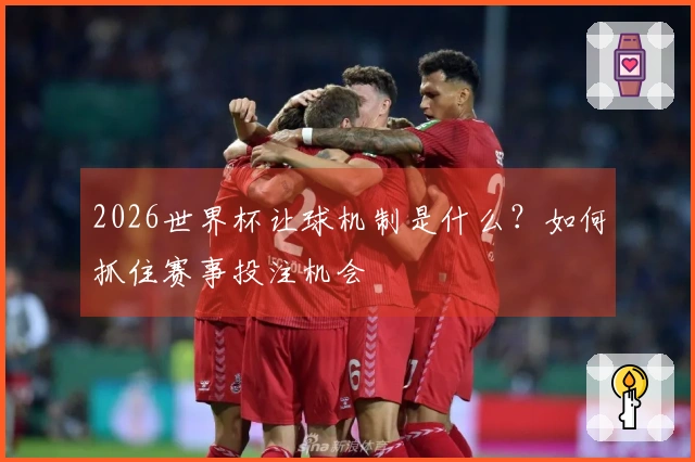 2026世界杯让球机制是什么？如何抓住赛事投注机会