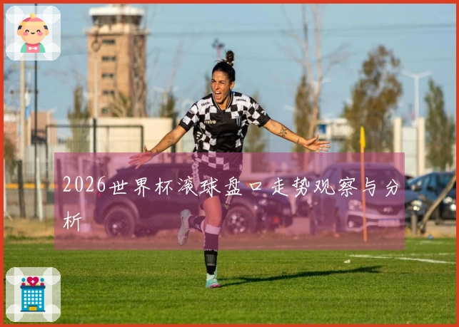 2026世界杯滚球盘口走势观察与分析
