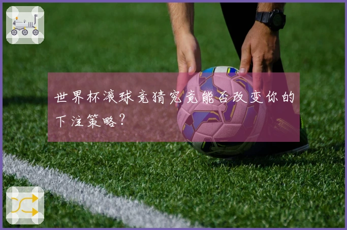 世界杯滚球竞猜究竟能否改变你的下注策略？
