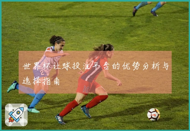 世界杯让球投注平台的优势分析与选择指南