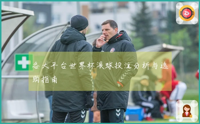 各大平台世界杯滚球投注分析与选购指南