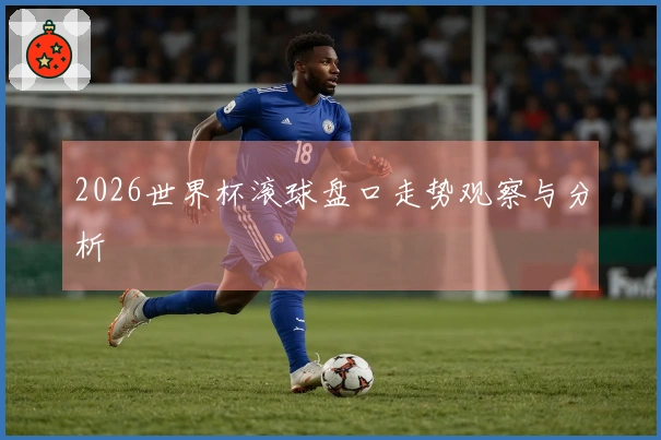 2026世界杯滚球盘口走势观察与分析