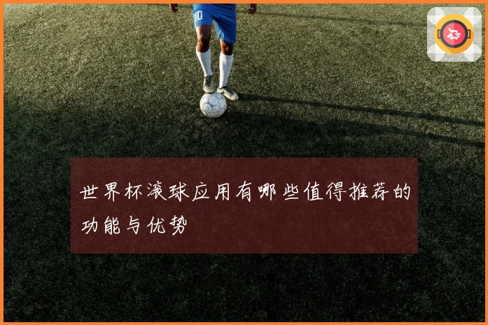 世界杯滚球应用有哪些值得推荐的功能与优势