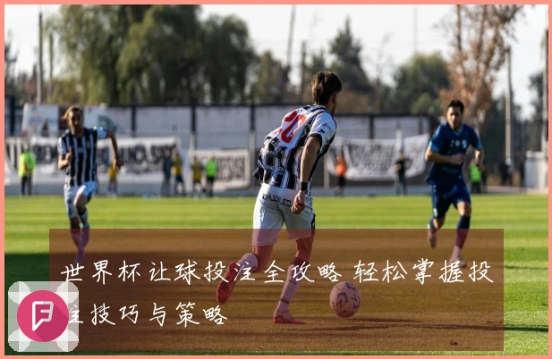 世界杯让球投注全攻略 轻松掌握投注技巧与策略