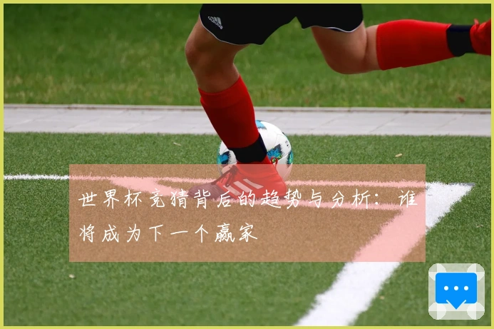 世界杯竞猜背后的趋势与分析：谁将成为下一个赢家