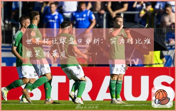 世界杯让球盘口分析：实力对比谁能笑到最后